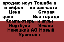 продаю ноут.Тошиба а210 и айфон 4s на запчасти › Цена ­ 1 500 › Старая цена ­ 32 000 - Все города Компьютеры и игры » Ноутбуки   . Ямало-Ненецкий АО,Новый Уренгой г.